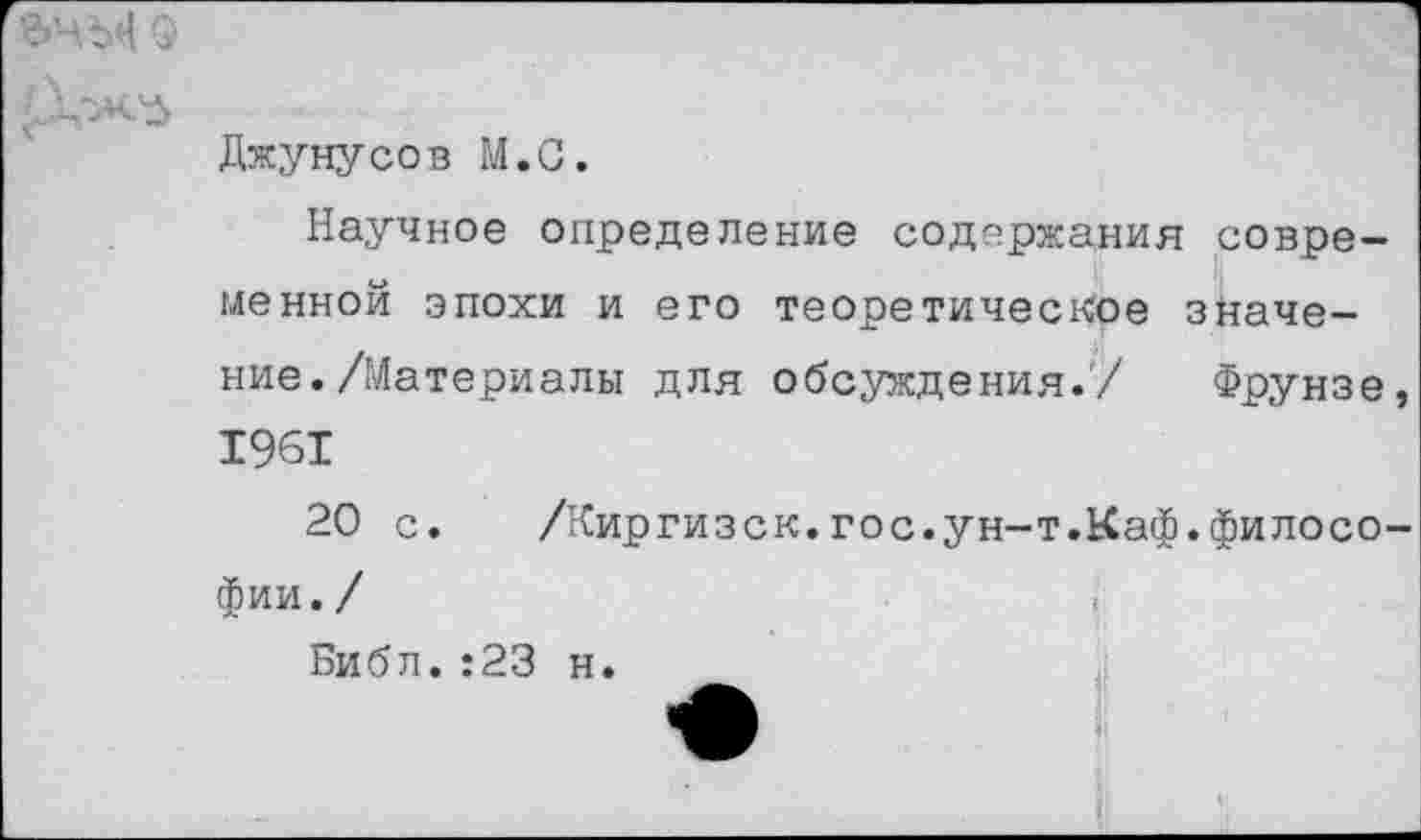 ﻿
Джунусов М.С.
Научное определение содержания современной эпохи и его теоретическое значение. /Материалы для обсуждения.'/ Фрунзе, 1961
20 с.	/Киргизск.гос.ун-т.Каф.филосо-
фии. /
Библ.:23 н.